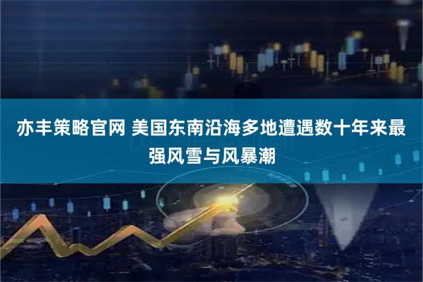 亦丰策略官网 美国东南沿海多地遭遇数十年来最强风雪与风暴潮