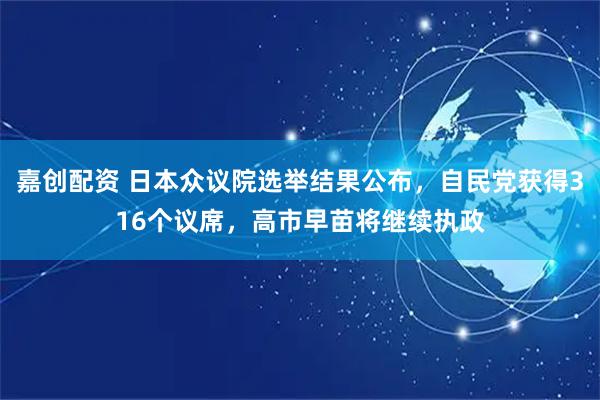 嘉创配资 日本众议院选举结果公布，自民党获得316个议席，高市早苗将继续执政