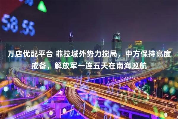 万店优配平台 菲拉域外势力搅局，中方保持高度戒备，解放军一连五天在南海巡航