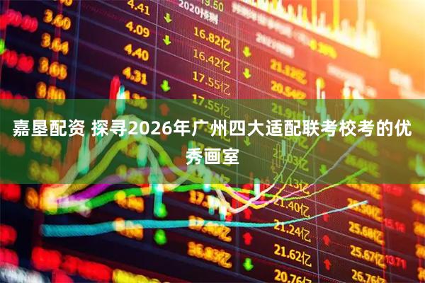 嘉垦配资 探寻2026年广州四大适配联考校考的优秀画室
