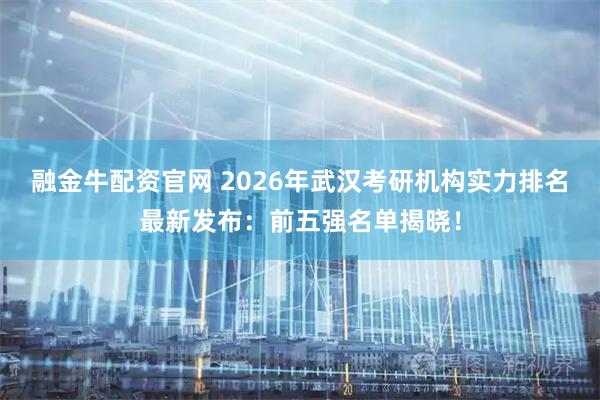 融金牛配资官网 2026年武汉考研机构实力排名最新发布：前五强名单揭晓！