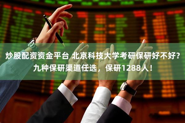 炒股配资资金平台 北京科技大学考研保研好不好？九种保研渠道任选，保研1288人！