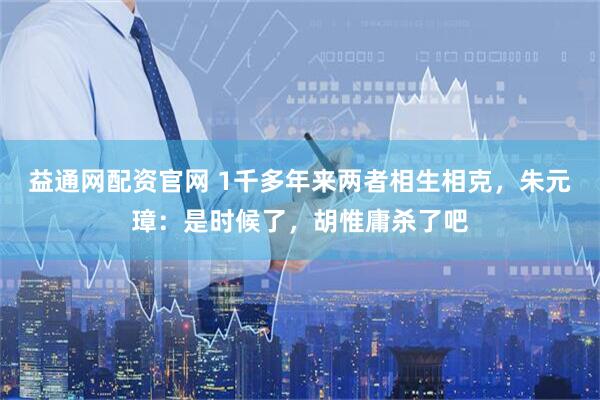 益通网配资官网 1千多年来两者相生相克，朱元璋：是时候了，胡惟庸杀了吧