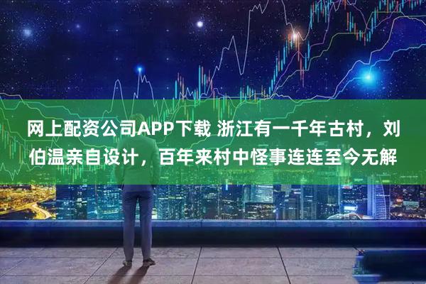 网上配资公司APP下载 浙江有一千年古村，刘伯温亲自设计，百年来村中怪事连连至今无解