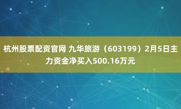 杭州股票配资官网 九华旅游（603199）2月5日主力资金净买入500.16万元