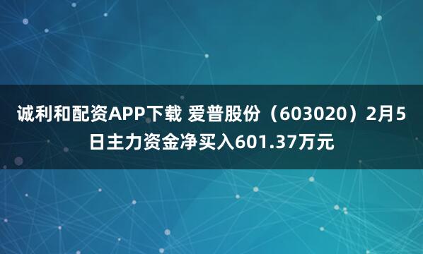 诚利和配资APP下载 爱普股份（603020）2月5日主力资金净买入601.37万元