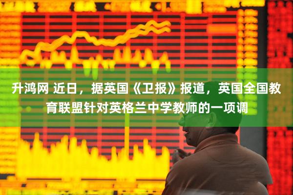 升鸿网 近日，据英国《卫报》报道，英国全国教育联盟针对英格兰中学教师的一项调