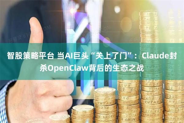 智股策略平台 当AI巨头“关上了门”：Claude封杀OpenClaw背后的生态之战