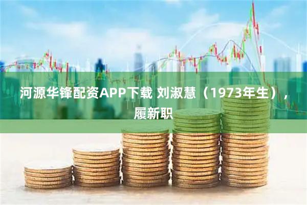 河源华锋配资APP下载 刘淑慧（1973年生），履新职