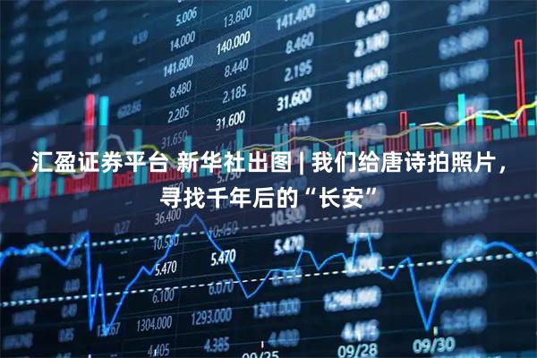 汇盈证券平台 新华社出图 | 我们给唐诗拍照片，寻找千年后的“长安”