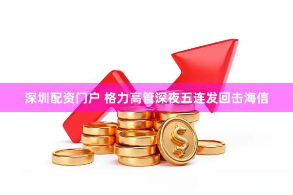 深圳配资门户 格力高管深夜五连发回击海信