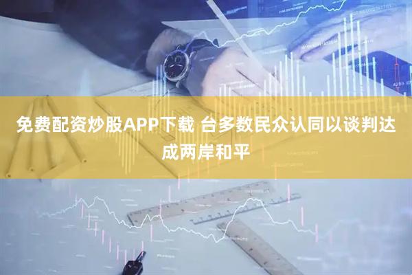 免费配资炒股APP下载 台多数民众认同以谈判达成两岸和平