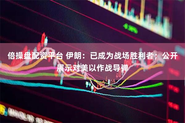倍操盘配资平台 伊朗：已成为战场胜利者；公开展示对美以作战导弹