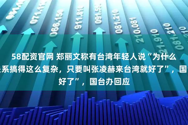 58配资官网 郑丽文称有台湾年轻人说“为什么把两岸关系搞得这么复杂，只要叫张凌赫来台湾就好了”，国台办回应