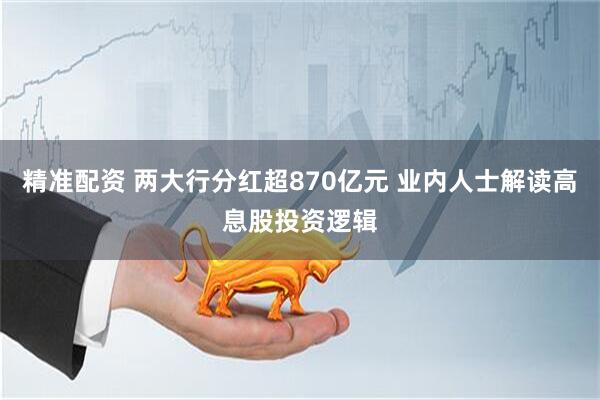 精准配资 两大行分红超870亿元 业内人士解读高息股投资逻辑
