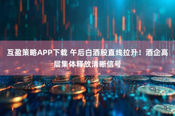 互盈策略APP下载 午后白酒股直线拉升！酒企高层集体释放清晰信号