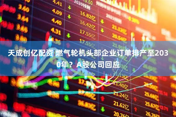 天成创亿配资 燃气轮机头部企业订单排产至2030年？A股公司回应