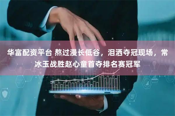 华富配资平台 熬过漫长低谷，泪洒夺冠现场，常冰玉战胜赵心童首夺排名赛冠军